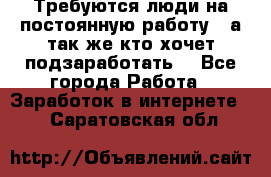 Требуются люди на постоянную работу,  а так же кто хочет подзаработать! - Все города Работа » Заработок в интернете   . Саратовская обл.